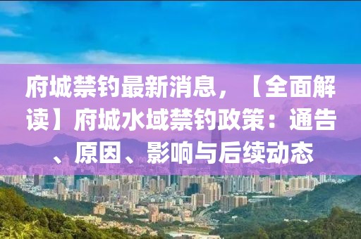 府城禁釣最新消息，【全面解讀】府城水域禁釣政策：通告、原因、影響與后續(xù)動態(tài)