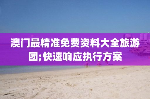 澳門最精準(zhǔn)免費(fèi)資料大全旅游團(tuán);快速響應(yīng)執(zhí)行方案