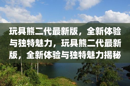 玩具熊二代最新版，全新體驗(yàn)與獨(dú)特魅力，玩具熊二代最新版，全新體驗(yàn)與獨(dú)特魅力揭秘