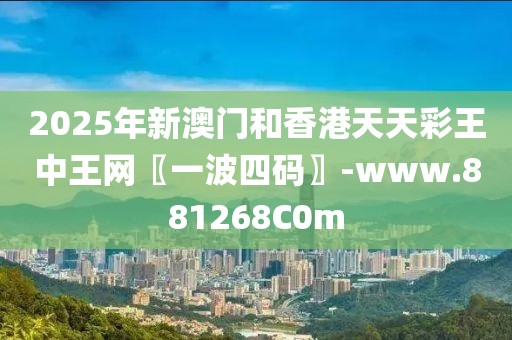 2025年新澳門和香港天天彩王中王網(wǎng)〖一波四碼〗-www.881268C0m