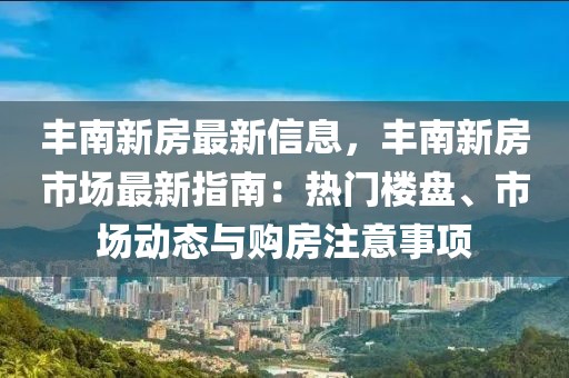 豐南新房最新信息，豐南新房市場最新指南：熱門樓盤、市場動態(tài)與購房注意事項