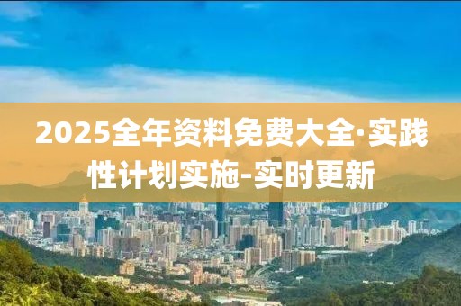 2025全年資料免費(fèi)大全·實(shí)踐性計(jì)劃實(shí)施-實(shí)時(shí)更新