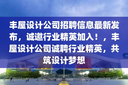 豐屋設(shè)計(jì)公司招聘信息最新發(fā)布，誠(chéng)邀行業(yè)精英加入！，豐屋設(shè)計(jì)公司誠(chéng)聘行業(yè)精英，共筑設(shè)計(jì)夢(mèng)想