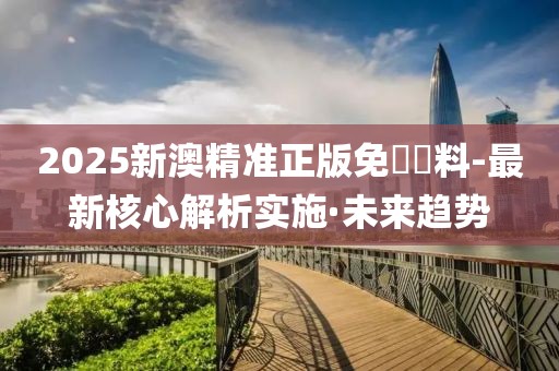 2025新澳精準正版免費資料-最新核心解析實施·未來趨勢