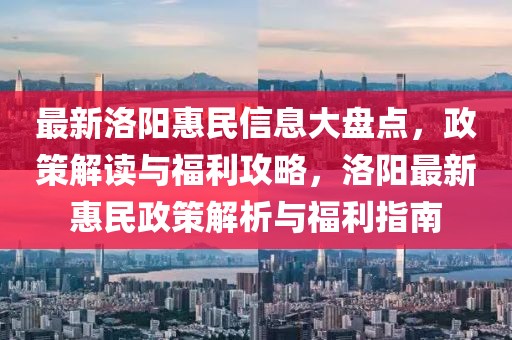 最新洛陽惠民信息大盤點，政策解讀與福利攻略，洛陽最新惠民政策解析與福利指南