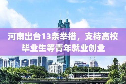 河南出臺(tái)13條舉措，支持高校畢業(yè)生等青年就業(yè)創(chuàng)業(yè)