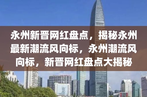 永州新晉網(wǎng)紅盤點(diǎn)，揭秘永州最新潮流風(fēng)向標(biāo)，永州潮流風(fēng)向標(biāo)，新晉網(wǎng)紅盤點(diǎn)大揭秘