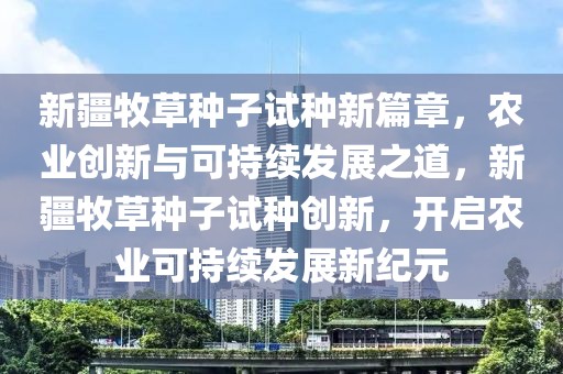 新疆牧草種子試種新篇章，農(nóng)業(yè)創(chuàng)新與可持續(xù)發(fā)展之道，新疆牧草種子試種創(chuàng)新，開(kāi)啟農(nóng)業(yè)可持續(xù)發(fā)展新紀(jì)元