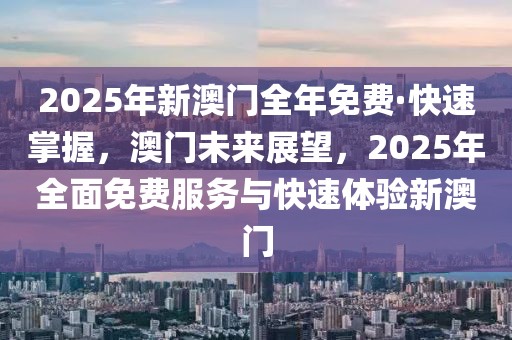 2025年新澳門全年免費(fèi)·快速掌握，澳門未來展望，2025年全面免費(fèi)服務(wù)與快速體驗(yàn)新澳門