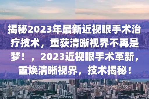 揭秘2023年最新近視眼手術(shù)治療技術(shù)，重獲清晰視界不再是夢！，2023近視眼手術(shù)革新，重?zé)ㄇ逦暯纾夹g(shù)揭秘！