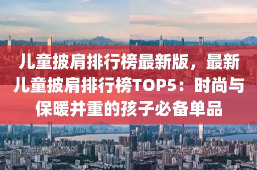 兒童披肩排行榜最新版，最新兒童披肩排行榜TOP5：時尚與保暖并重的孩子必備單品