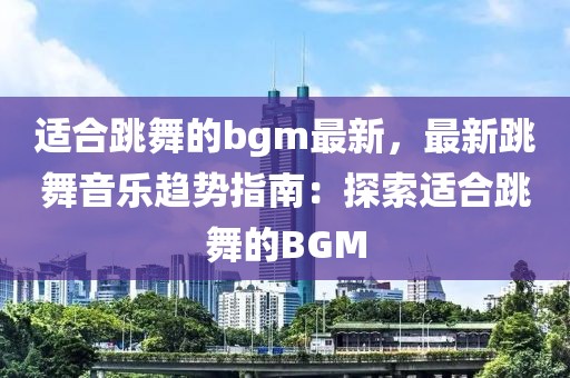 適合跳舞的bgm最新，最新跳舞音樂趨勢指南：探索適合跳舞的BGM