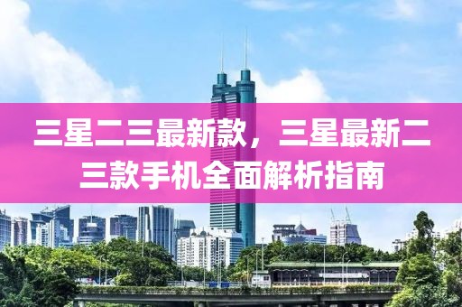 三星二三最新款，三星最新二三款手機(jī)全面解析指南