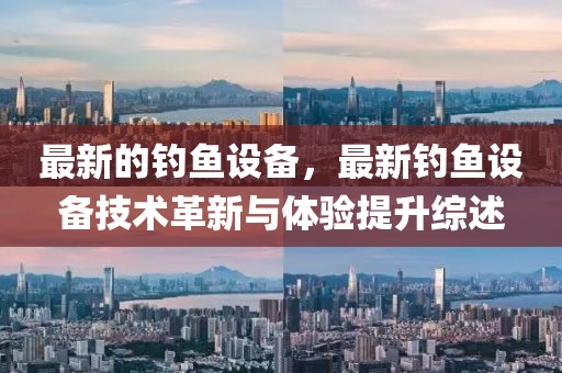 最新的釣魚設(shè)備，最新釣魚設(shè)備技術(shù)革新與體驗(yàn)提升綜述