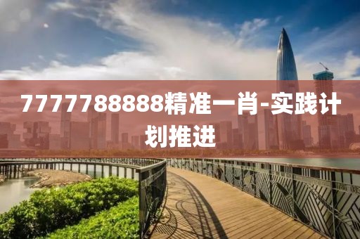 7777788888精準(zhǔn)一肖-實踐計劃推進(jìn)