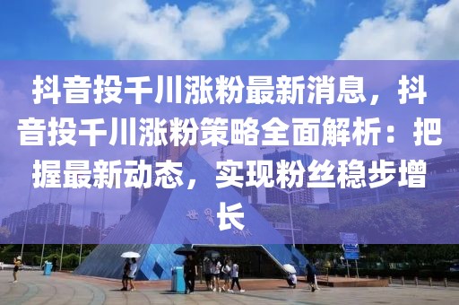 抖音投千川漲粉最新消息，抖音投千川漲粉策略全面解析：把握最新動(dòng)態(tài)，實(shí)現(xiàn)粉絲穩(wěn)步增長(zhǎng)