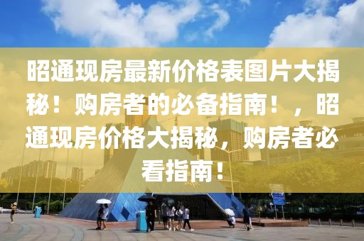 昭通現(xiàn)房最新價格表圖片大揭秘！購房者的必備指南！，昭通現(xiàn)房價格大揭秘，購房者必看指南！