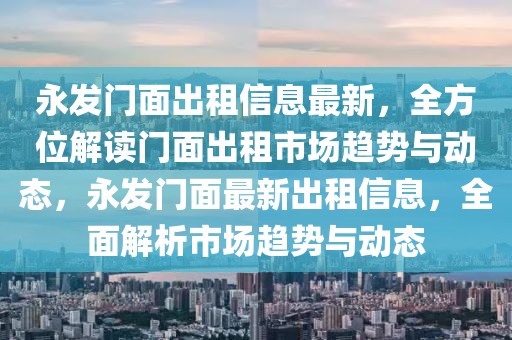 永發(fā)門面出租信息最新，全方位解讀門面出租市場(chǎng)趨勢(shì)與動(dòng)態(tài)，永發(fā)門面最新出租信息，全面解析市場(chǎng)趨勢(shì)與動(dòng)態(tài)