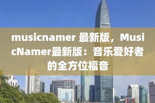 musicnamer 最新版，MusicNamer最新版：音樂(lè)愛(ài)好者的全方位福音