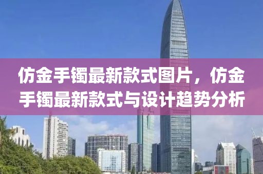 仿金手鐲最新款式圖片，仿金手鐲最新款式與設(shè)計(jì)趨勢(shì)分析