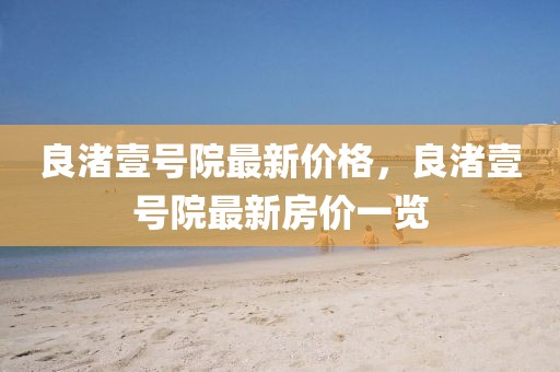 良渚壹號(hào)院最新價(jià)格，良渚壹號(hào)院最新房?jī)r(jià)一覽