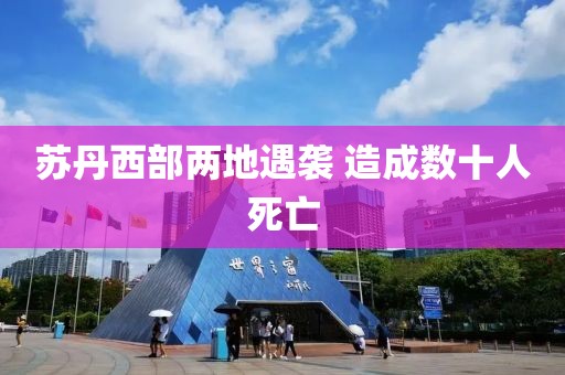 蘇丹西部兩地遇襲 造成數(shù)十人死亡