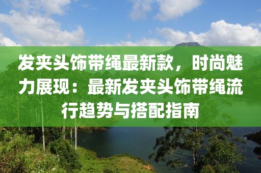 發(fā)夾頭飾帶繩最新款，時尚魅力展現(xiàn)：最新發(fā)夾頭飾帶繩流行趨勢與搭配指南