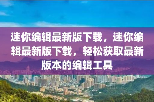 迷你編輯最新版下載，迷你編輯最新版下載，輕松獲取最新版本的編輯工具