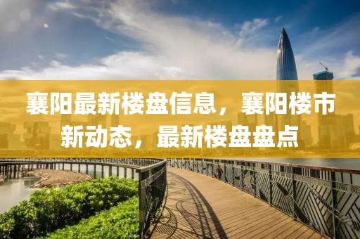 襄陽最新樓盤信息，襄陽樓市新動態(tài)，最新樓盤盤點