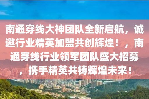 南通穿線大神團(tuán)隊全新啟航，誠邀行業(yè)精英加盟共創(chuàng)輝煌！，南通穿線行業(yè)領(lǐng)軍團(tuán)隊盛大招募，攜手精英共鑄輝煌未來！