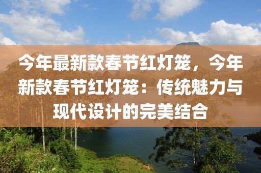 今年最新款春節(jié)紅燈籠，今年新款春節(jié)紅燈籠：傳統(tǒng)魅力與現(xiàn)代設(shè)計(jì)的完美結(jié)合