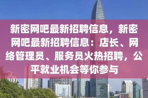 新密網(wǎng)吧最新招聘信息，新密網(wǎng)吧最新招聘信息：店長(zhǎng)、網(wǎng)絡(luò)管理員、服務(wù)員火熱招聘，公平就業(yè)機(jī)會(huì)等你參與