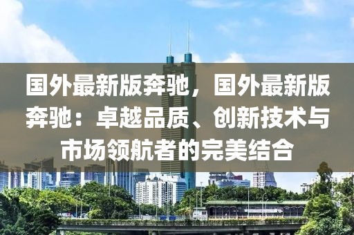 國外最新版奔馳，國外最新版奔馳：卓越品質(zhì)、創(chuàng)新技術(shù)與市場(chǎng)領(lǐng)航者的完美結(jié)合