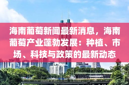 海南葡萄新聞最新消息，海南葡萄產(chǎn)業(yè)蓬勃發(fā)展：種植、市場、科技與政策的最新動(dòng)態(tài)