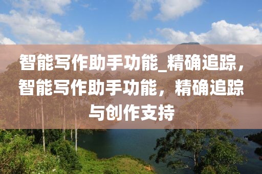 智能寫作助手功能_精確追蹤，智能寫作助手功能，精確追蹤與創(chuàng)作支持