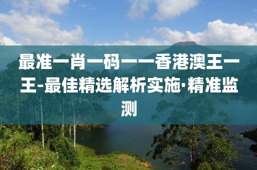 最準(zhǔn)一肖一碼一一香港澳王一王-最佳精選解析實(shí)施·精準(zhǔn)監(jiān)測(cè)