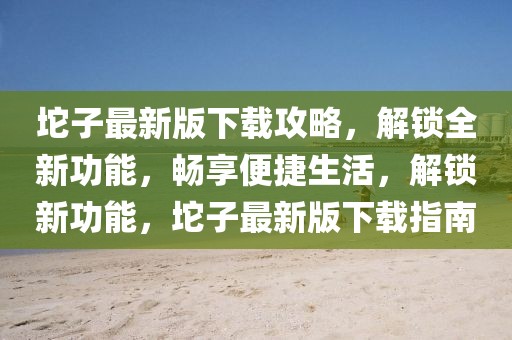坨子最新版下載攻略，解鎖全新功能，暢享便捷生活，解鎖新功能，坨子最新版下載指南