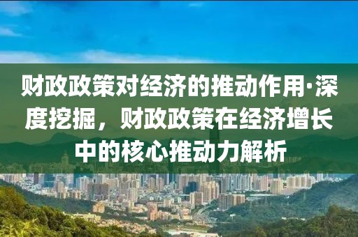 財(cái)政政策對經(jīng)濟(jì)的推動作用·深度挖掘，財(cái)政政策在經(jīng)濟(jì)增長中的核心推動力解析