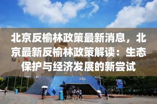 北京反榆林政策最新消息，北京最新反榆林政策解讀：生態(tài)保護(hù)與經(jīng)濟(jì)發(fā)展的新嘗試
