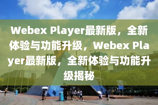 Webex Player最新版，全新體驗(yàn)與功能升級(jí)，Webex Player最新版，全新體驗(yàn)與功能升級(jí)揭秘