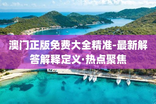 澳門正版免費大全精準-最新解答解釋定義·熱點聚焦