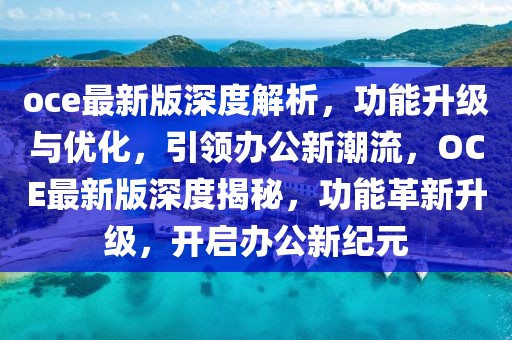 oce最新版深度解析，功能升級(jí)與優(yōu)化，引領(lǐng)辦公新潮流，OCE最新版深度揭秘，功能革新升級(jí)，開啟辦公新紀(jì)元
