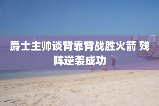 爵士主帥談背靠背戰(zhàn)勝火箭 殘陣逆襲成功