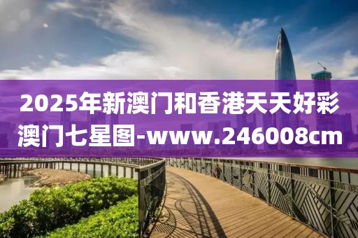 2025年新澳門和香港天天好彩澳門七星圖-www.246008cm