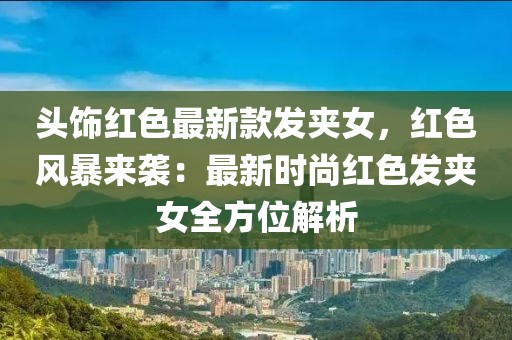 頭飾紅色最新款發(fā)夾女，紅色風(fēng)暴來襲：最新時(shí)尚紅色發(fā)夾女全方位解析