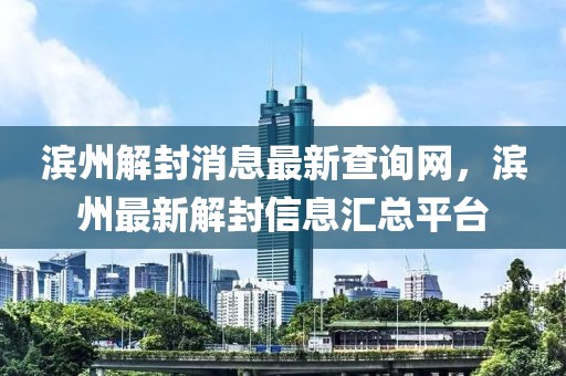 濱州解封消息最新查詢網(wǎng)，濱州最新解封信息匯總平臺(tái)