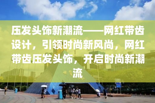 壓發(fā)頭飾新潮流——網(wǎng)紅帶齒設(shè)計(jì)，引領(lǐng)時(shí)尚新風(fēng)尚，網(wǎng)紅帶齒壓發(fā)頭飾，開啟時(shí)尚新潮流
