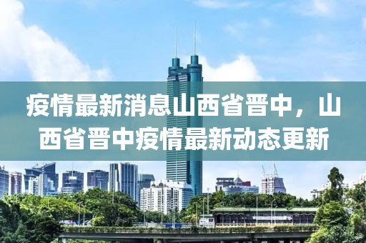 疫情最新消息山西省晉中，山西省晉中疫情最新動態(tài)更新