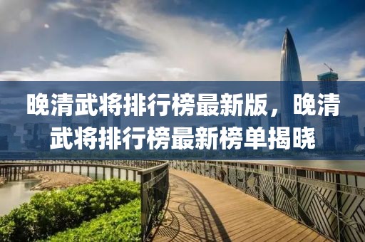 晚清武將排行榜最新版，晚清武將排行榜最新榜單揭曉
