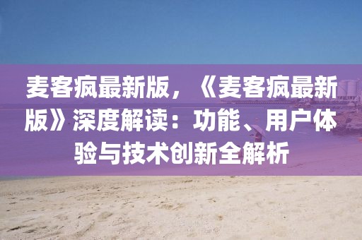 麥客瘋最新版，《麥客瘋最新版》深度解讀：功能、用戶體驗(yàn)與技術(shù)創(chuàng)新全解析